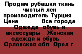 Продам рубашки,ткань чистый лен,производитель Турция › Цена ­ 1 500 - Все города Одежда, обувь и аксессуары » Женская одежда и обувь   . Орловская обл.,Орел г.